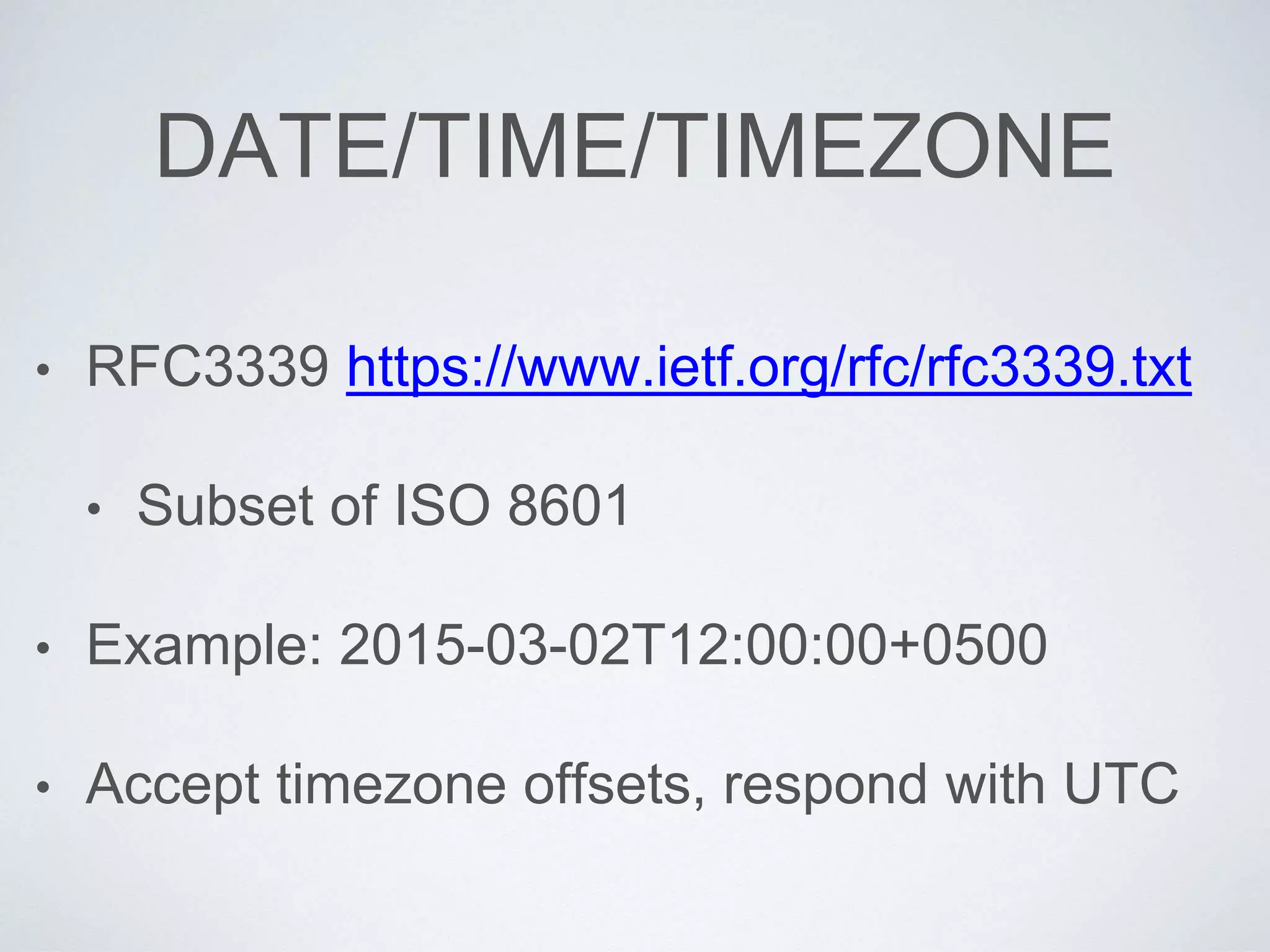 DATE/TIME/TIMEZONE
• RFC3339 https://www.ietf.org/rfc/rfc3339.txt
• Subset of ISO 8601
• Example: 2015-03-02T12:00:00+0500
• Accept timezone offsets, respond with UTC
 