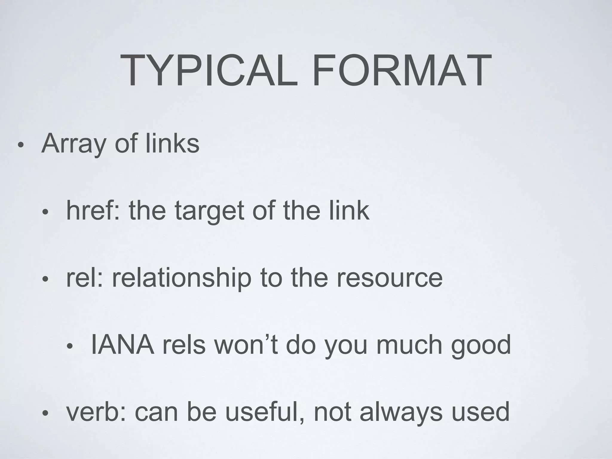 TYPICAL FORMAT
• Array of links
• href: the target of the link
• rel: relationship to the resource
• IANA rels won’t do you much good
• verb: can be useful, not always used
 