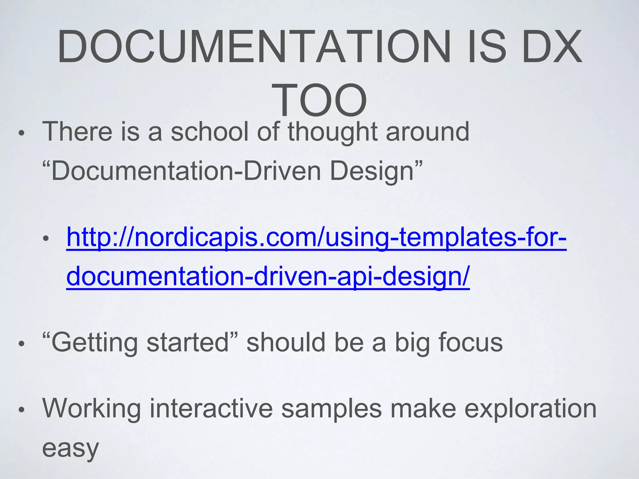 DOCUMENTATION IS DX
TOO
• There is a school of thought around
“Documentation-Driven Design”
• http://nordicapis.com/using-templates-for-
documentation-driven-api-design/
• “Getting started” should be a big focus
• Working interactive samples make exploration
easy
 