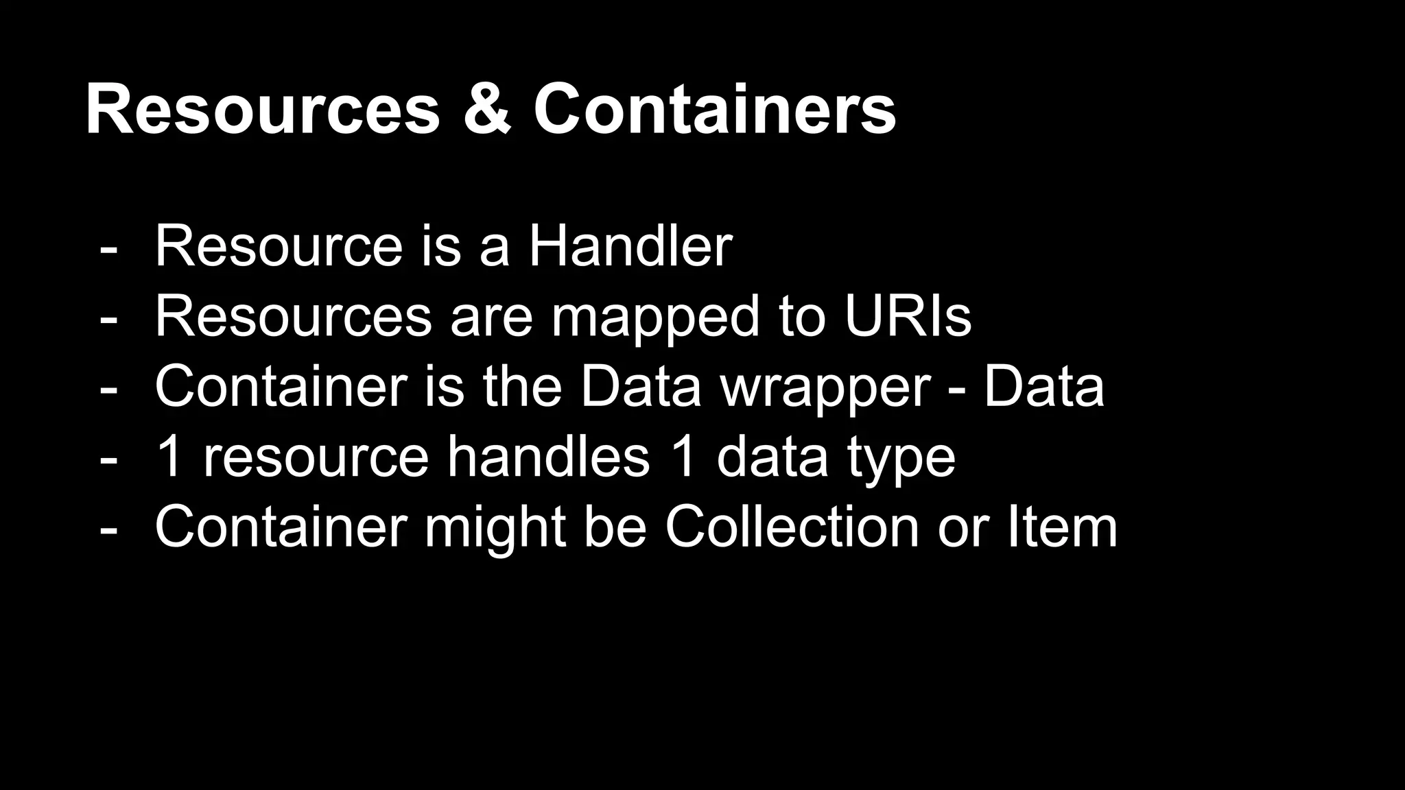 Resources & Containers
- Resource is a Handler
- Resources are mapped to URIs
- Container is the Data wrapper - Data
- 1 resource handles 1 data type
- Container might be Collection or Item
 