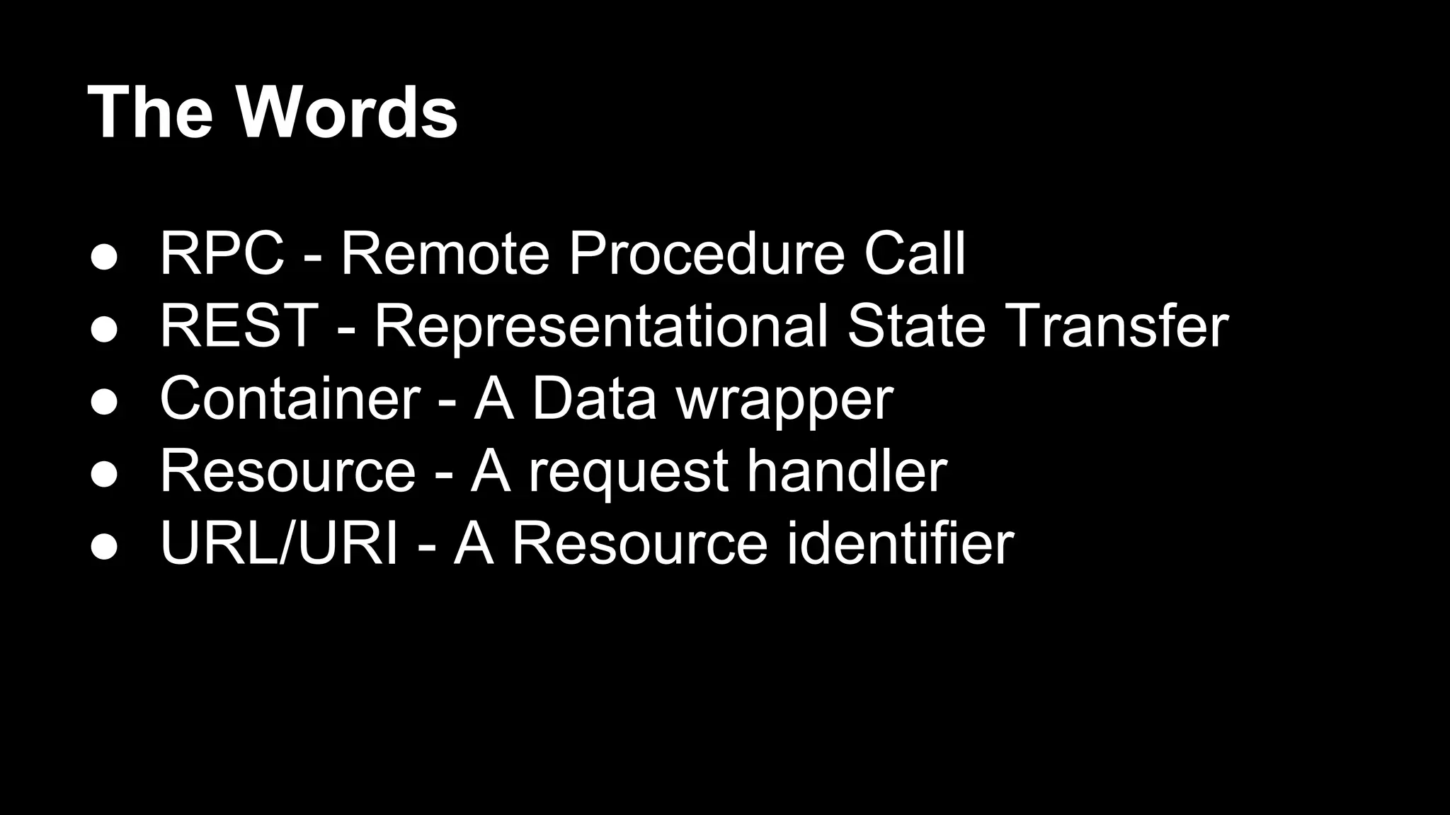 The Words
● RPC - Remote Procedure Call
● REST - Representational State Transfer
● Container - A Data wrapper
● Resource - A request handler
● URL/URI - A Resource identifier
 