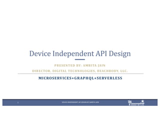 1 DEVICE INDEPENDENT API DESIGN BY AMRITA JAIN
Device	Independent	API	Design
PRESENTED	BY:	AMRITA	JAIN
DIRECTOR,	DIGITAL	TECHNOLOGIES,	BEACHBODY,	LLC.
MICROSERVICES+GRAPHQL+SERVERLESS
 