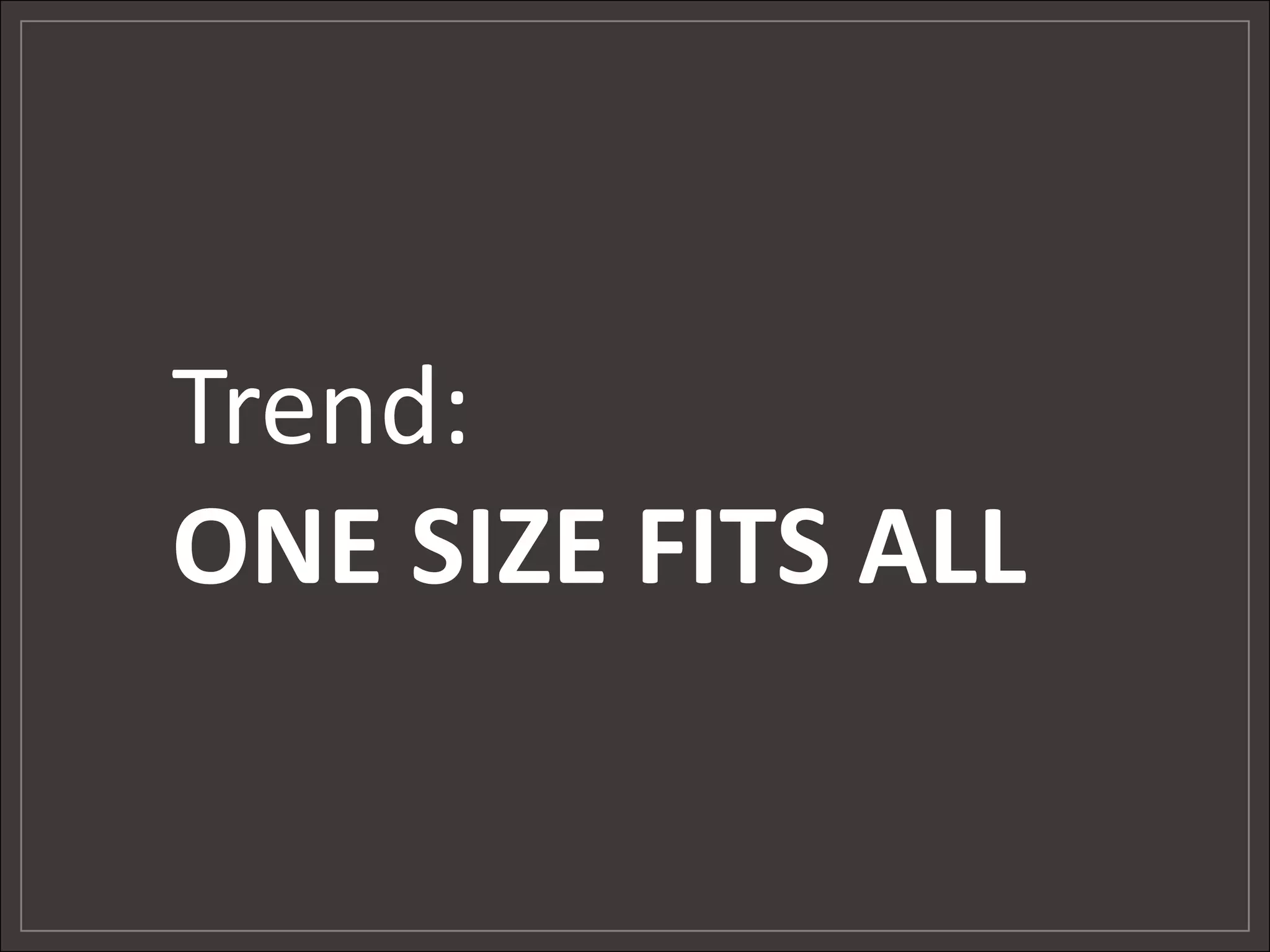 Trend:
ONE SIZE FITS ALL
 