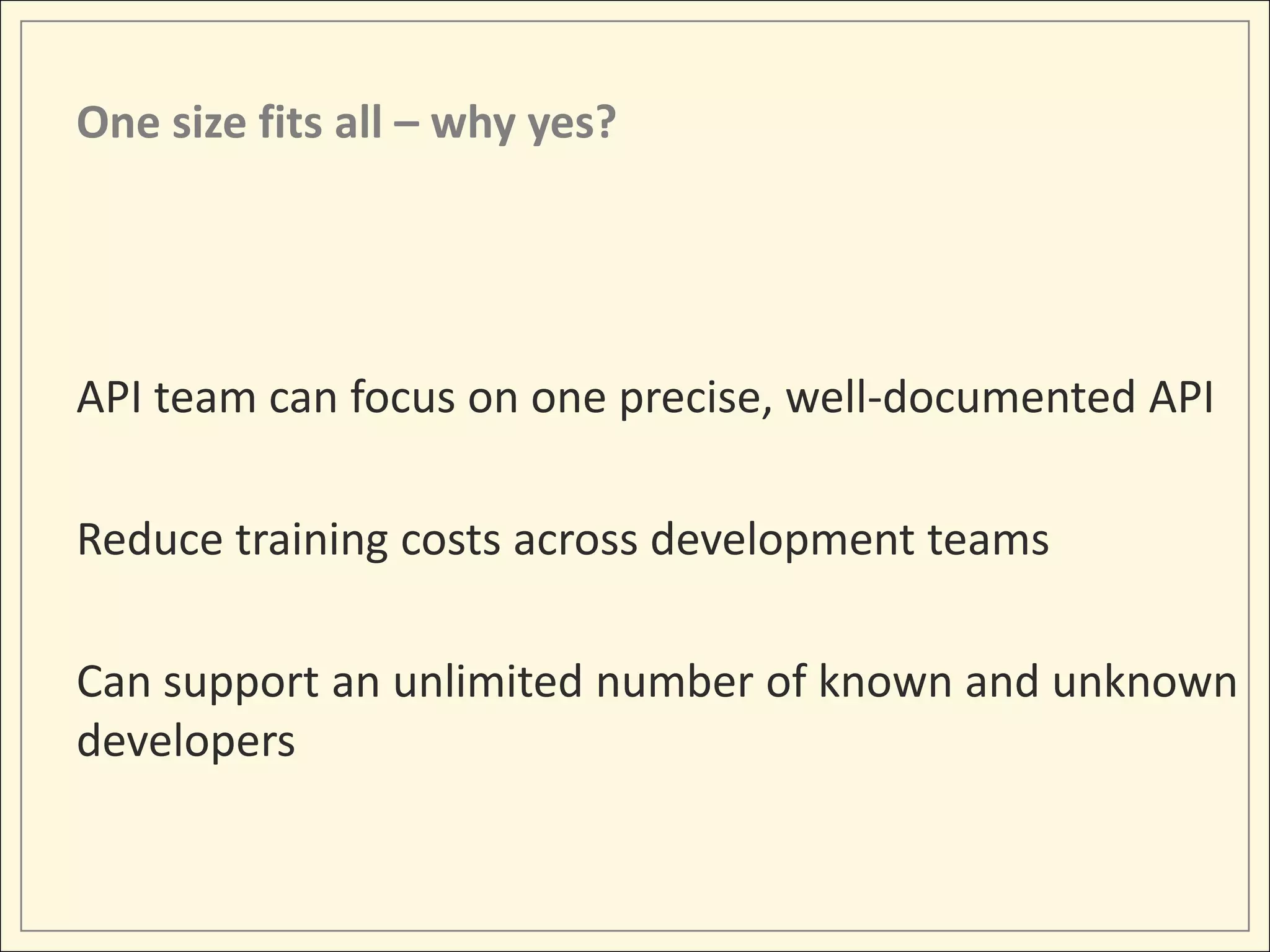 One size fits all – why yes?




API team can focus on one precise, well-documented API

Reduce training costs across development teams

Can support an unlimited number of known and unknown
developers
 