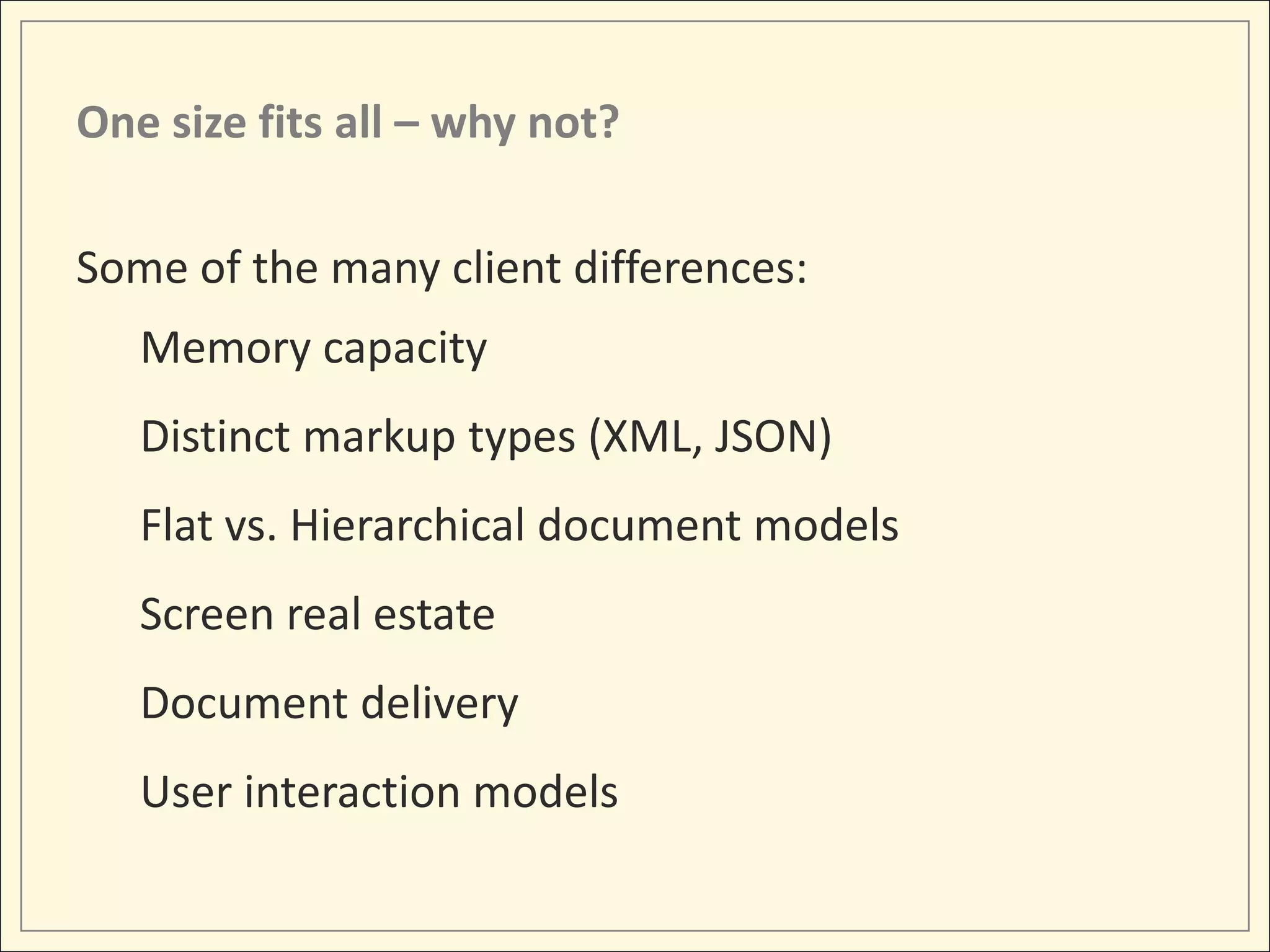 One size fits all – why not?

Some of the many client differences:
   Memory capacity
   Distinct markup types (XML, JSON)
   Flat vs. Hierarchical document models
   Screen real estate
   Document delivery
   User interaction models
 