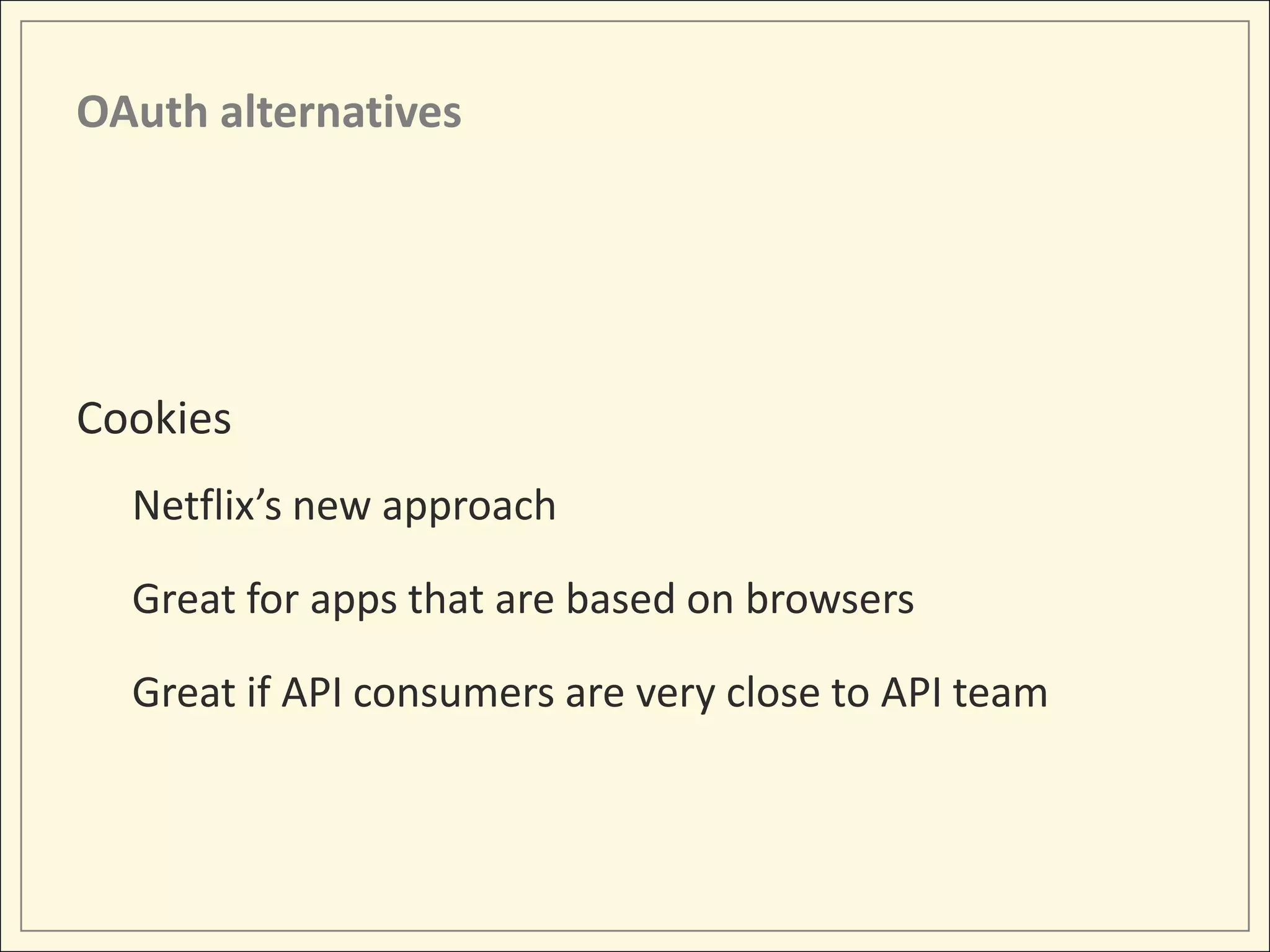 OAuth alternatives




Cookies
  Netflix’s new approach

  Great for apps that are based on browsers

  Great if API consumers are very close to API team
 