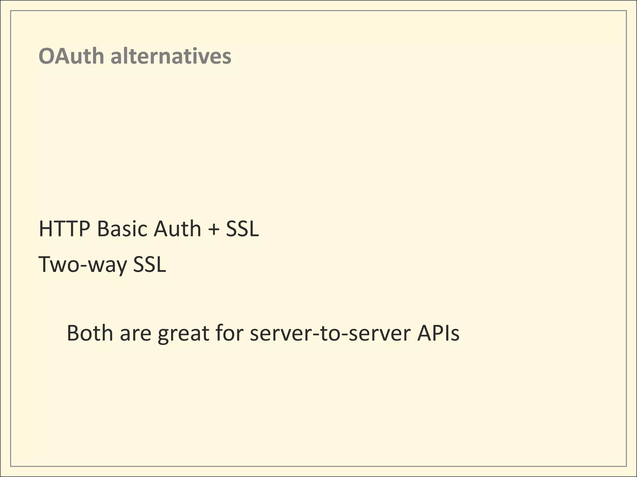 OAuth alternatives




HTTP Basic Auth + SSL
Two-way SSL

  Both are great for server-to-server APIs
 