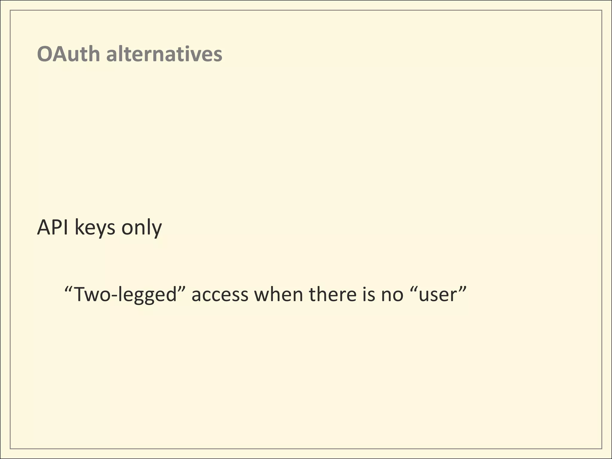 OAuth alternatives




API keys only

  “Two-legged” access when there is no “user”
 