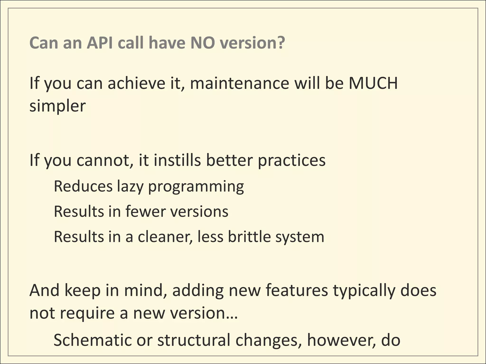 Can an API call have NO version?

If you can achieve it, maintenance will be MUCH
simpler

If you cannot, it instills better practices
   Reduces lazy programming
   Results in fewer versions
   Results in a cleaner, less brittle system


And keep in mind, adding new features typically does
not require a new version…
   Schematic or structural changes, however, do
 