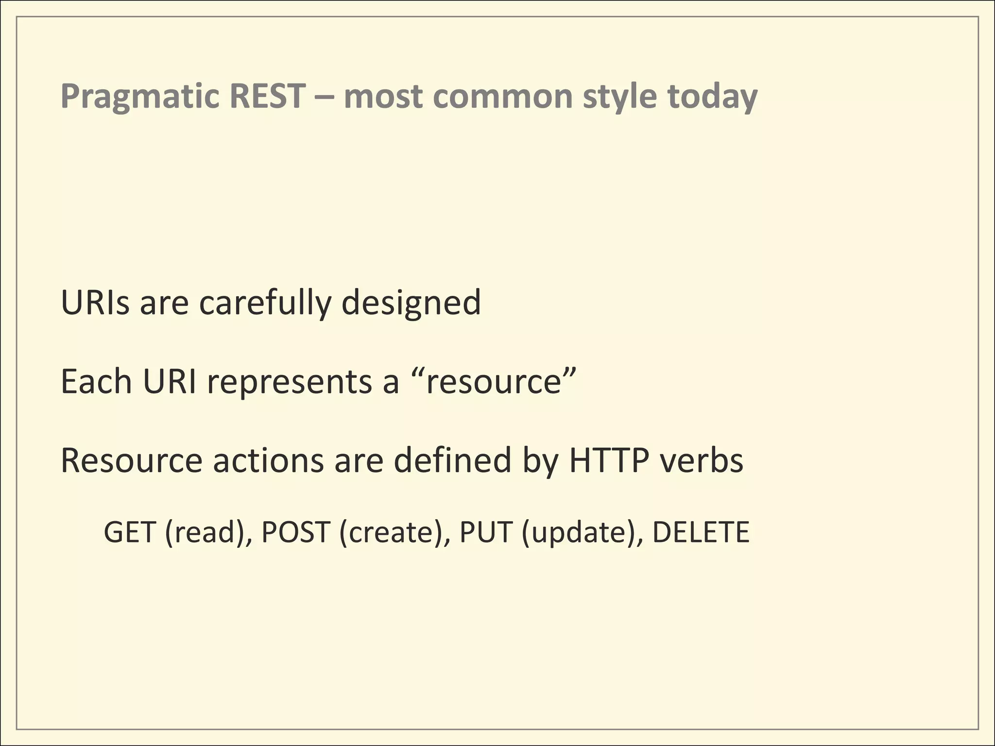 Pragmatic REST – most common style today




URIs are carefully designed

Each URI represents a “resource”

Resource actions are defined by HTTP verbs
  GET (read), POST (create), PUT (update), DELETE
 
