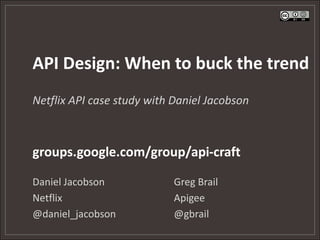 API Design: When to buck the trend
Netflix API case study with Daniel Jacobson



groups.google.com/group/api-craft

Daniel Jacobson             Greg Brail
Netflix                     Apigee
@daniel_jacobson            @gbrail
 