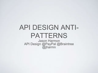 API DESIGN ANTI-
PATTERNS
Jason Harmon
API Design @PayPal @Braintree
@jharmn
 