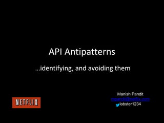 API Antipatterns
…identifying, and avoiding them
Manish Pandit
mpandit@netflix.com
lobster1234
 