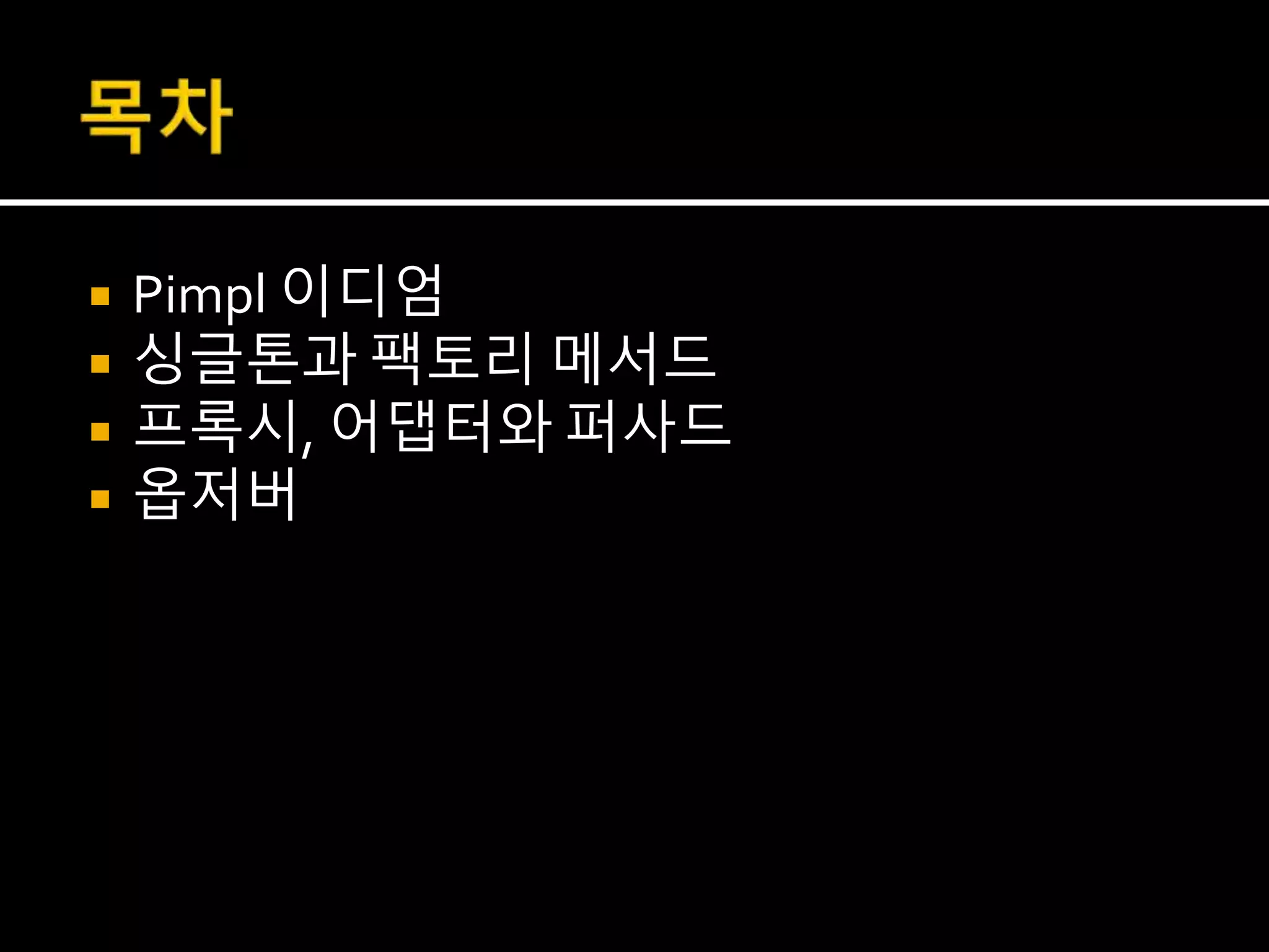  Pimpl 이디엄
 싱글톤과 팩토리 메서드
 프록시, 어댑터와 퍼사드
 옵저버
 