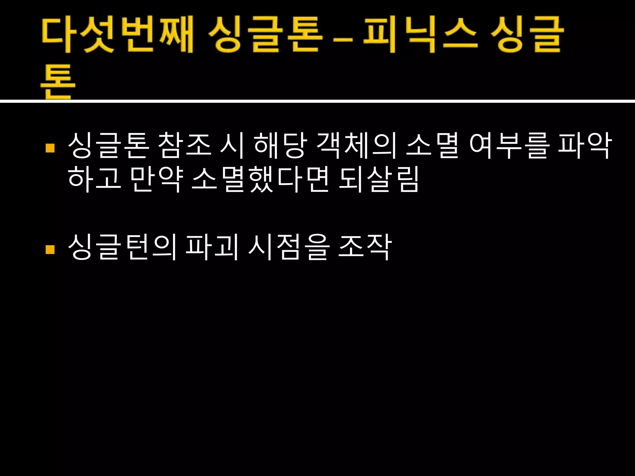  싱글톤 참조 시 해당 객체의 소멸 여부를 파악
하고 만약 소멸했다면 되살림
 싱글턴의 파괴 시점을 조작
 