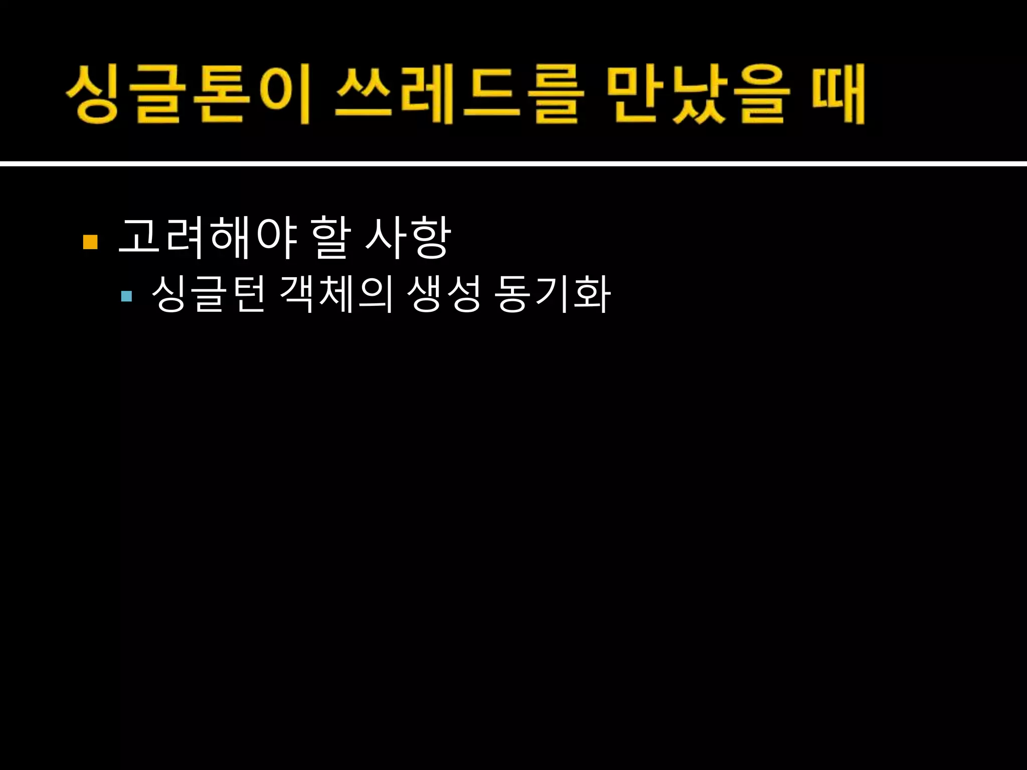  고려해야 할 사항
 싱글턴 객체의 생성 동기화
 