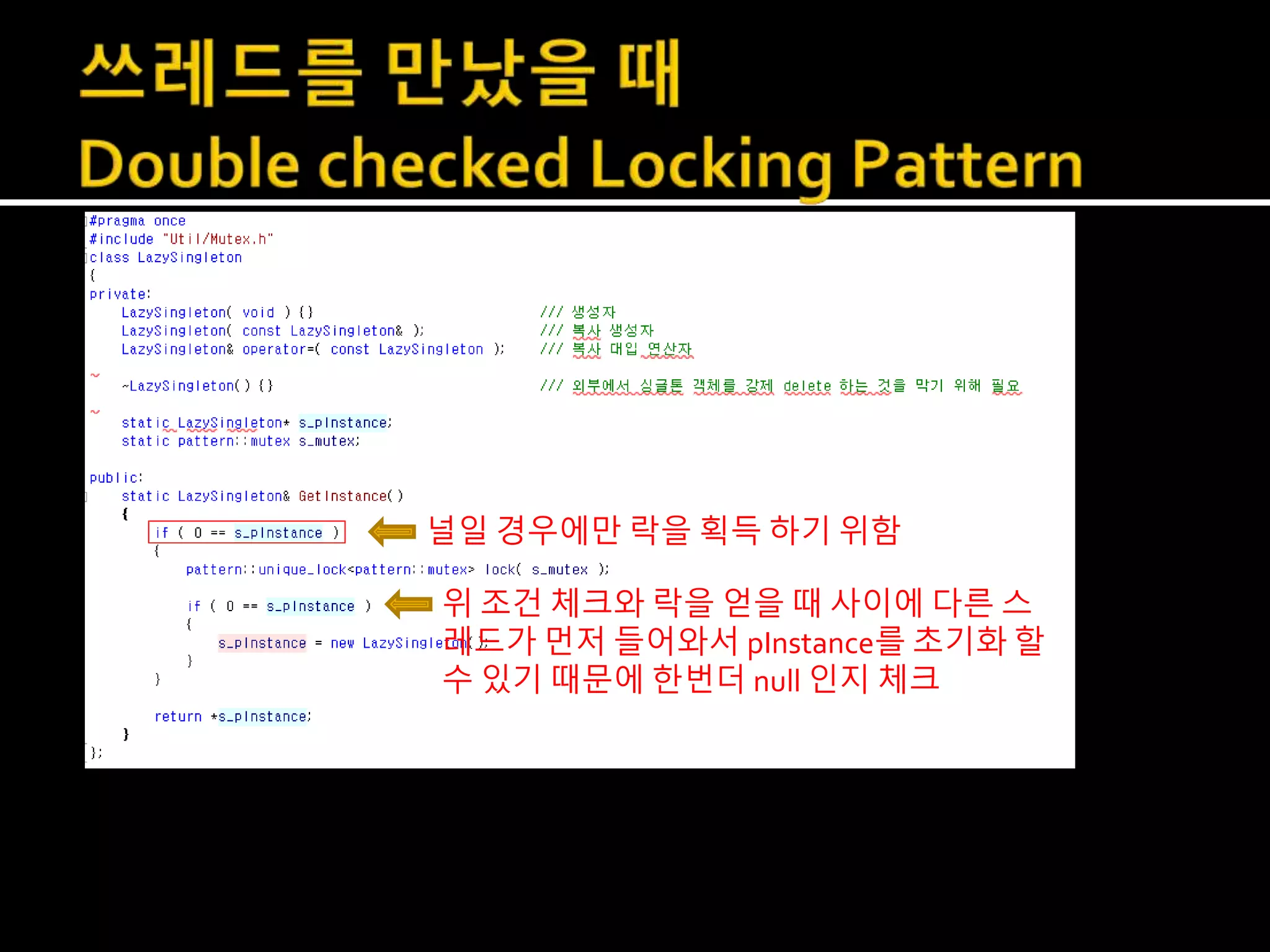 널일 경우에만 락을 획득 하기 위함
위 조건 체크와 락을 얻을 때 사이에 다른 스
레드가 먼저 들어와서 pInstance를 초기화 할
수 있기 때문에 한번더 null 인지 체크
 