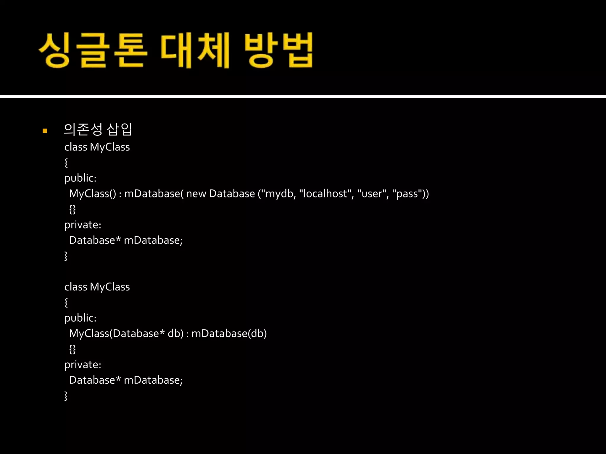 의존성 삽입
class MyClass
{
public:
MyClass() : mDatabase( new Database ("mydb, "localhost", "user", "pass"))
{}
private:
Database* mDatabase;
}
class MyClass
{
public:
MyClass(Database* db) : mDatabase(db)
{}
private:
Database* mDatabase;
}
 