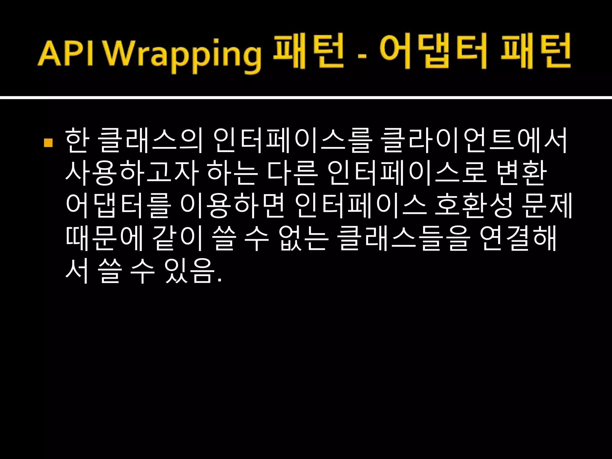  한 클래스의 인터페이스를 클라이언트에서
사용하고자 하는 다른 인터페이스로 변환
어댑터를 이용하면 인터페이스 호환성 문제
때문에 같이 쓸 수 없는 클래스들을 연결해
서 쓸 수 있음.
 