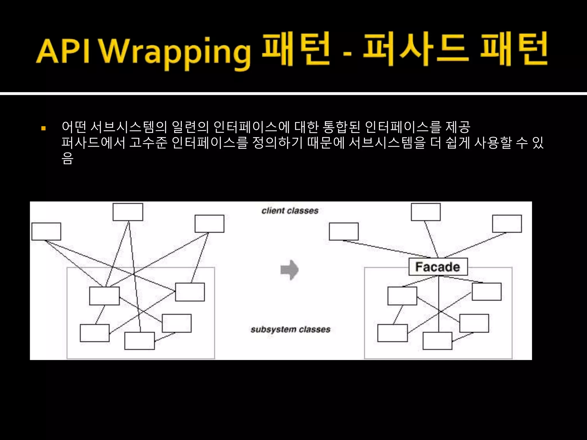  어떤 서브시스템의 일련의 인터페이스에 대한 통합된 인터페이스를 제공
퍼사드에서 고수준 인터페이스를 정의하기 때문에 서브시스템을 더 쉽게 사용할 수 있
음
 