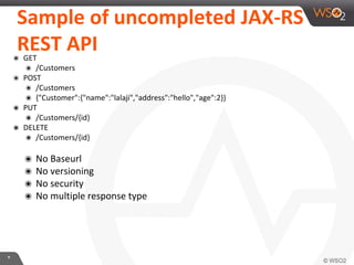 *
Sample of uncompleted JAX-RS
REST API๏ GET
๏ /Customers
๏ POST
๏ /Customers
๏ {"Customer":{"name":"lalaji","address":"hello","age":2}}
๏ PUT
๏ /Customers/{id}
๏ DELETE
๏ /Customers/{id}
๏ No Baseurl
๏ No versioning
๏ No security
๏ No multiple response type
 