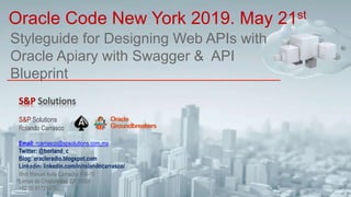 Styleguide for Designing Web APIs with
Oracle Apiary with Swagger & API
Blueprint
Oracle Code New York 2019. May 21st
S&P Solutions
Rolando Carrasco
Email: rcarrasco@spsolutions.com.mx
Twitter: @borland_c
Blog: oracleradio.blogspot.com
Linkedin: linkedin.com/in/rolandocarrasco/
Blvd Manuel Avila Camacho #36-10
Lomas de Chapultepec CP 11000
+52 55 91721478
 