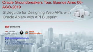 Styleguide for Designing Web APIs with
Oracle Apiary with API Blueprint
Oracle Groundbreakers Tour. Buenos Aires 06-
AGO-2019
S&P Solutions
Rolando Carrasco
Email: rcarrasco@spsolutions.com.mx
Twitter: @borland_c
Blog: oracleradio.blogspot.com
Linkedin: linkedin.com/in/rolandocarrasco/
Blvd Manuel Avila Camacho #36-10
Lomas de Chapultepec CP 11000
+52 55 91721478
 