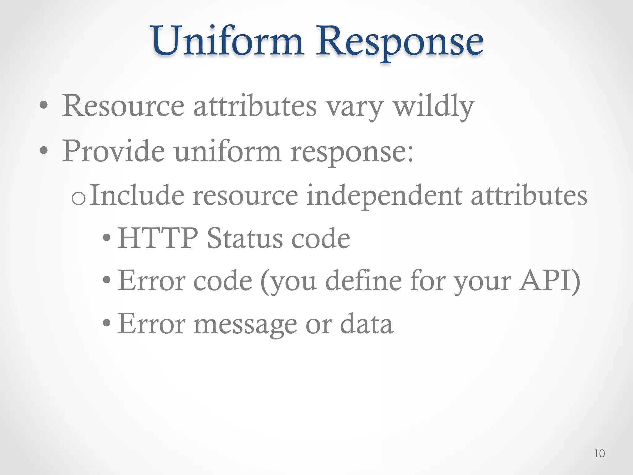 Uniform Response
•  Resource attributes vary wildly
•  Provide uniform response:
  o Include resource independent attributes
     • HTTP Status code
     • Error code (you define for your API)
     • Error message or data



                                              10
 