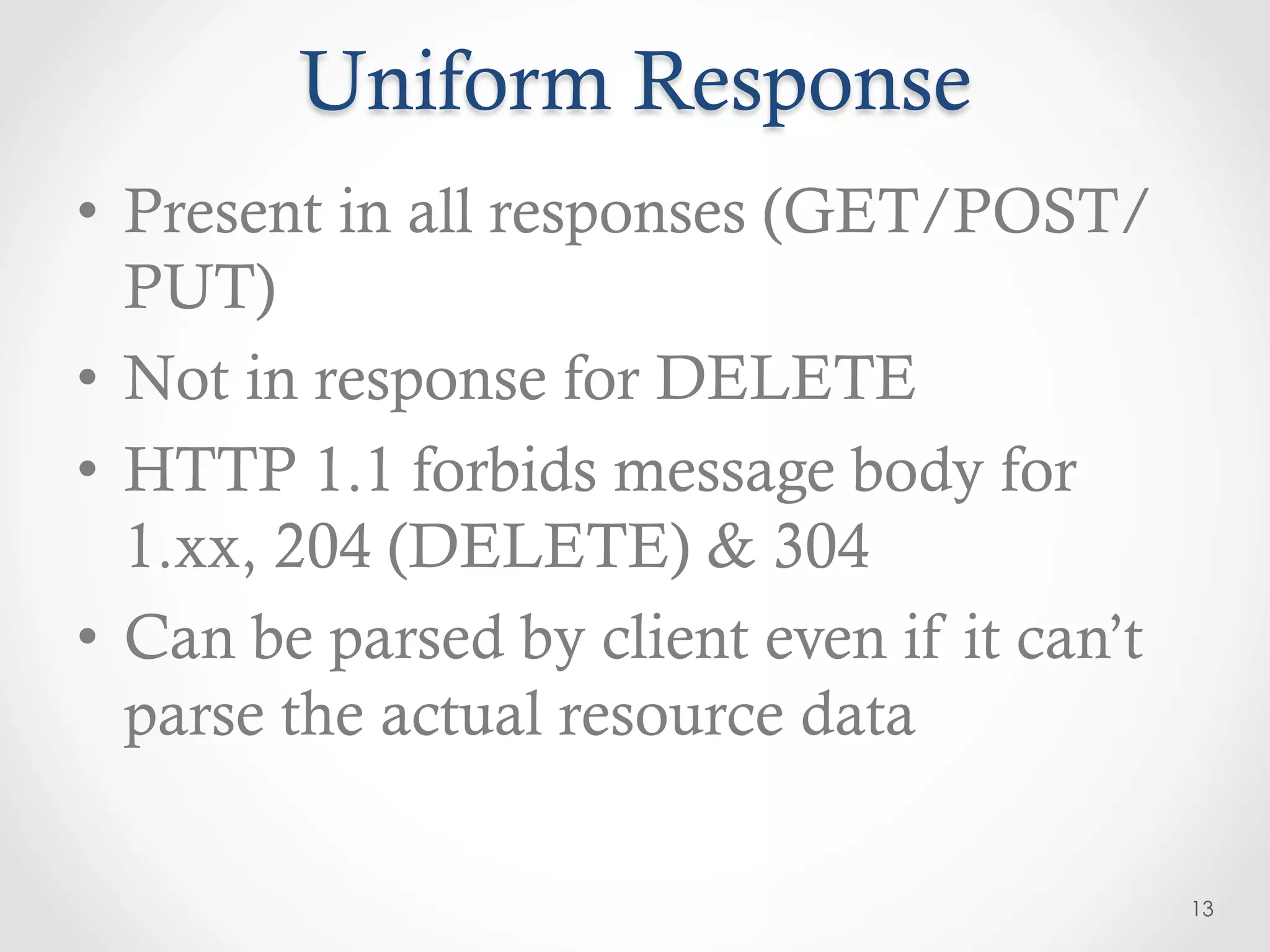 Uniform Response
•  Present in all responses (GET/POST/
   PUT)
•  Not in response for DELETE
•  HTTP 1.1 forbids message body for
   1.xx, 204 (DELETE) & 304
•  Can be parsed by client even if it can’t
   parse the actual resource data

                                              13
 