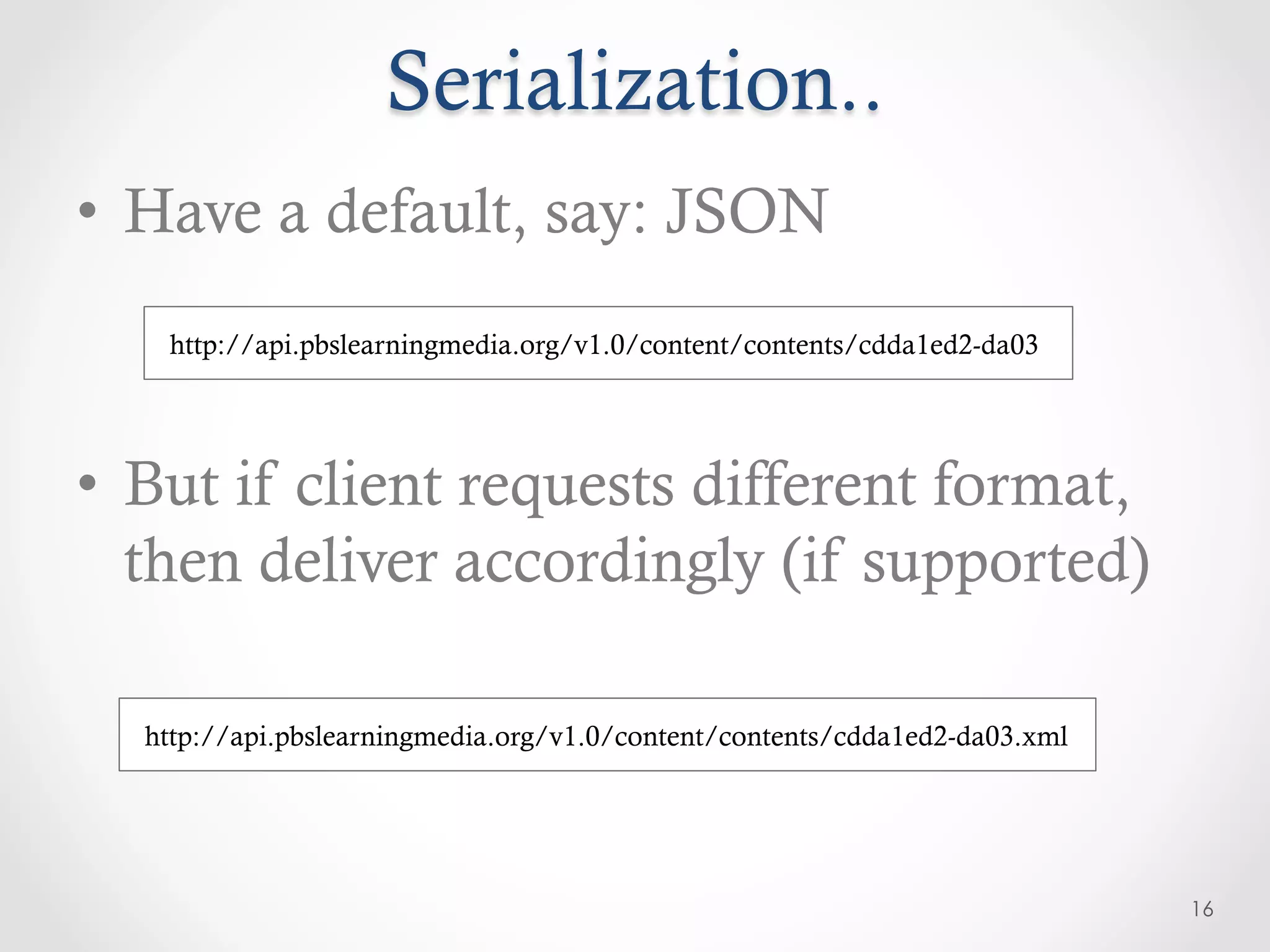 Serialization..
•  Have a default, say: JSON
   http://api.pbslearningmedia.org/v1.0/content/contents/cdda1ed2-da03




•  But if client requests different format,
   then deliver accordingly (if supported)

  http://api.pbslearningmedia.org/v1.0/content/contents/cdda1ed2-da03.xml




                                                                            16
 