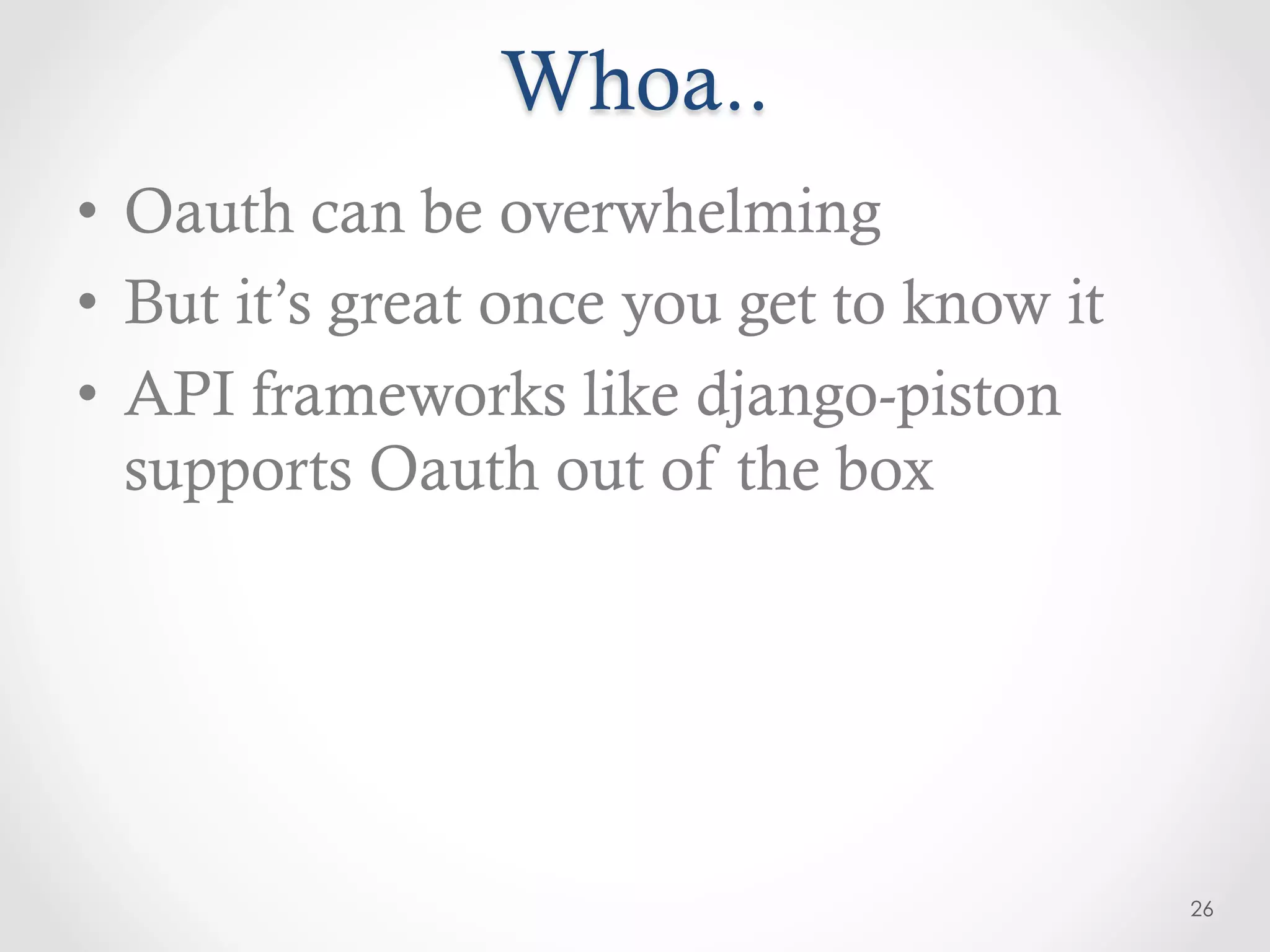 Whoa..
•  Oauth can be overwhelming
•  But it’s great once you get to know it
•  API frameworks like django-piston
   supports Oauth out of the box




                                            26
 
