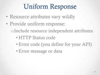 Uniform Response
•  Resource attributes vary wildly
•  Provide uniform response:
  o Include resource independent attributes
     • HTTP Status code
     • Error code (you define for your API)
     • Error message or data



                                              10
 