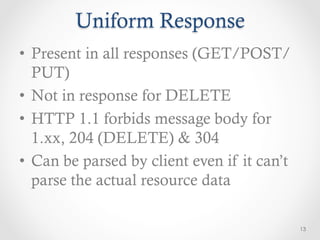 Uniform Response
•  Present in all responses (GET/POST/
   PUT)
•  Not in response for DELETE
•  HTTP 1.1 forbids message body for
   1.xx, 204 (DELETE) & 304
•  Can be parsed by client even if it can’t
   parse the actual resource data

                                              13
 
