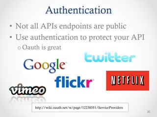 Authentication
•  Not all APIs endpoints are public
•  Use authentication to protect your API
  o Oauth is great




        http://wiki.oauth.net/w/page/12238551/ServiceProviders
                                                                 20
 