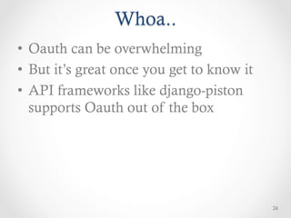 Whoa..
•  Oauth can be overwhelming
•  But it’s great once you get to know it
•  API frameworks like django-piston
   supports Oauth out of the box




                                            26
 