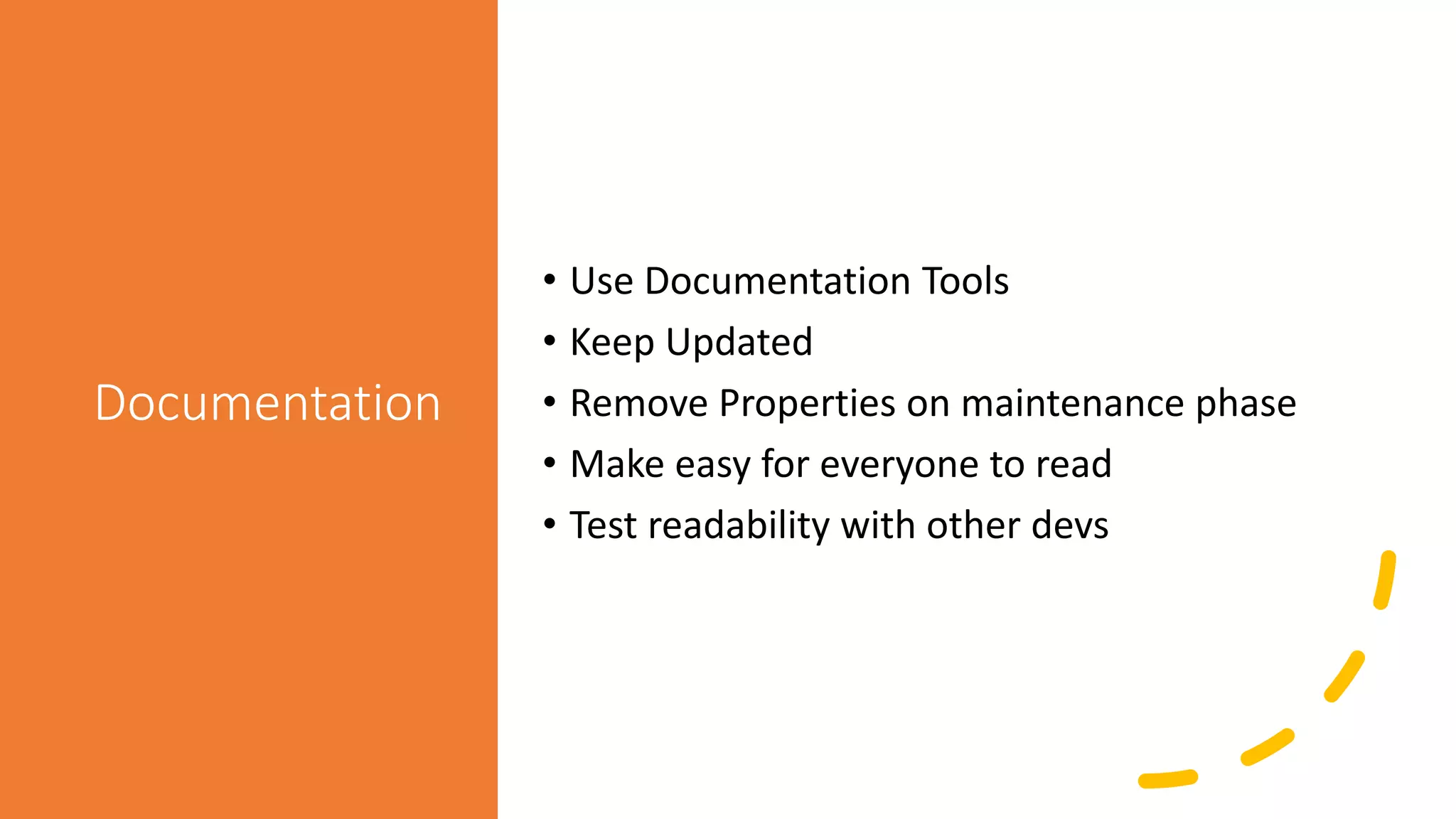 Documentation
• Use Documentation Tools
• Keep Updated
• Remove Properties on maintenance phase
• Make easy for everyone to read
• Test readability with other devs