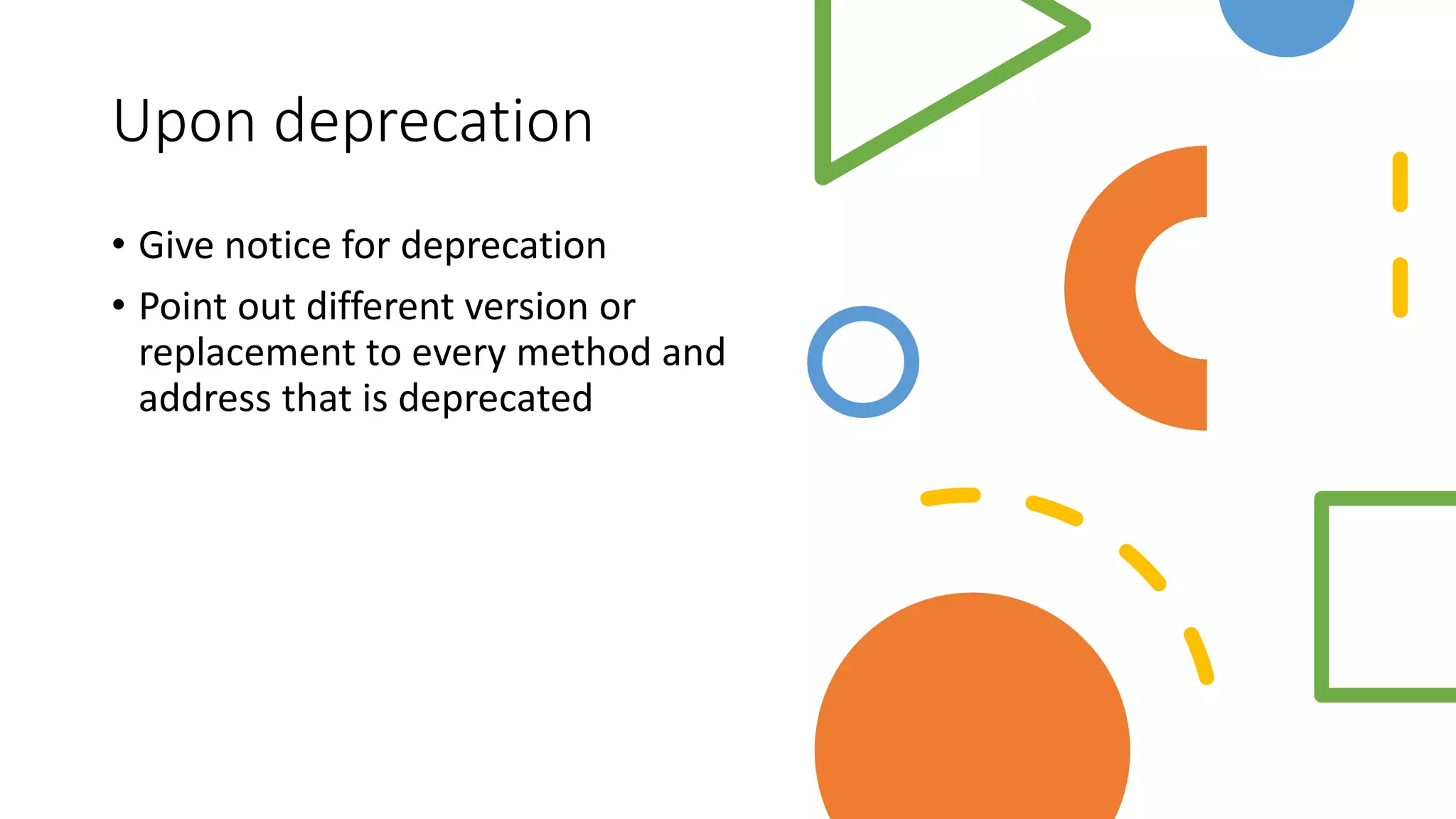 Upon deprecation
• Give notice for deprecation
• Point out different version or
replacement to every method and
address that is deprecated
