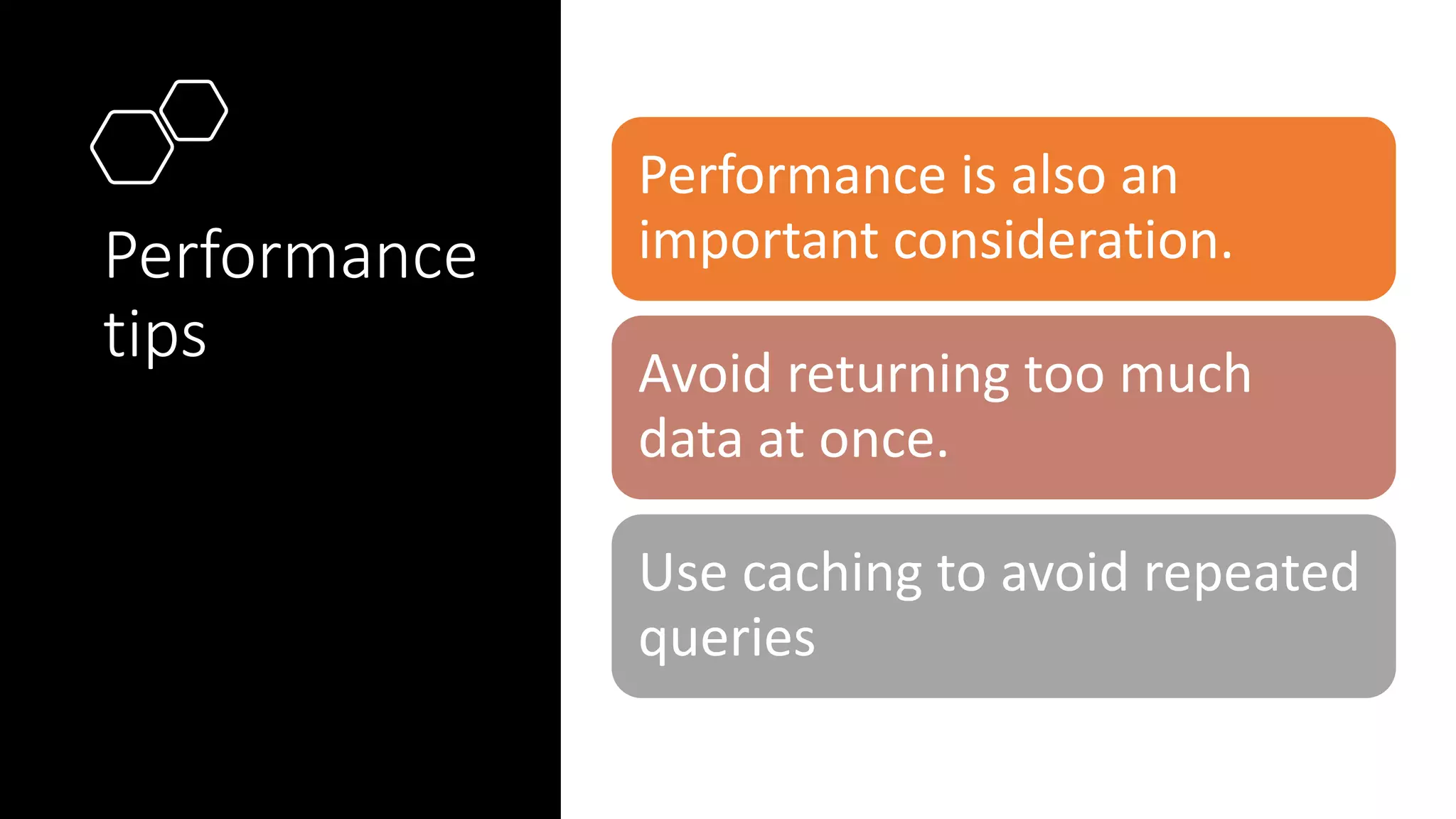 Performance
tips
Performance is also an
important consideration.
Avoid returning too much
data at once.
Use caching to avoid repeated
queries