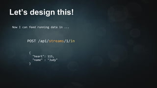 Let’s design this! 
Now I can feed running data in ... 
POST /api/streams/1/in 
{ 
"heart": 115, 
"name" : "Judy" 
} 
 