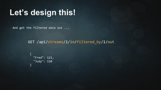Let’s design this! 
And get the filtered data out ... 
GET /api/streams/1/in/filtered_by/1/out 
{ 
"Fred": 121, 
"Judy": 110 
} 
 