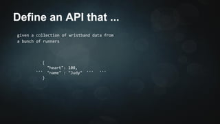 Define an API that ... 
given a collection of wristband data from 
a bunch of runners 
{ 
"heart": 108, 
"name" : "Judy" 
... ... 
} 
... 
 
