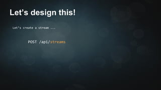 Let’s design this! 
Let’s create a stream ... 
POST /api/streams 
 