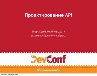 Проектирование API
Игорь Кузнецов, Undev, 2013
igkuznetsov@gmail.com, @igkuz
1
пятница, 14 июня 13 г.
 