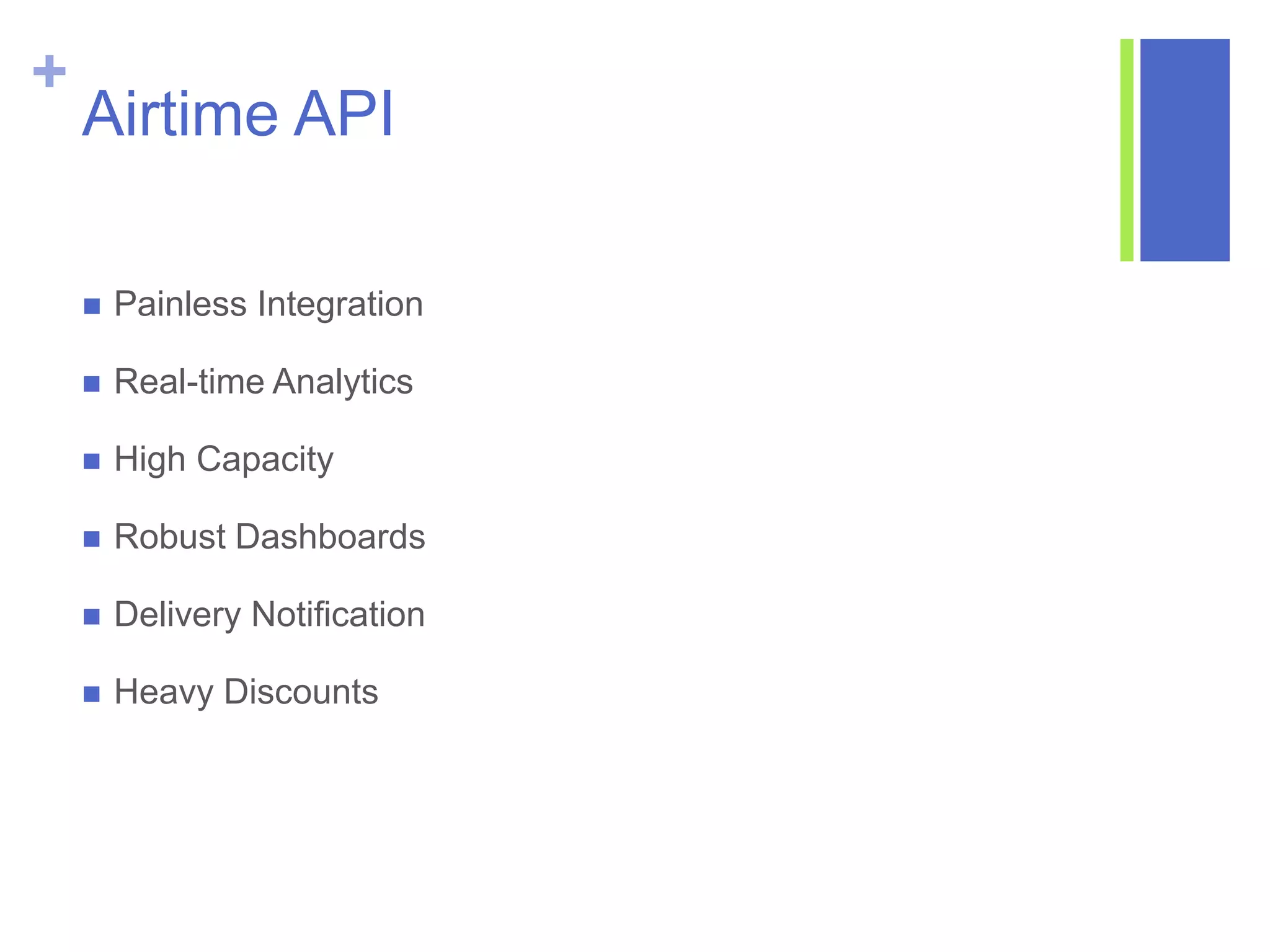 +
Airtime API
 Painless Integration
 Real-time Analytics
 High Capacity
 Robust Dashboards
 Delivery Notification
 Heavy Discounts
 