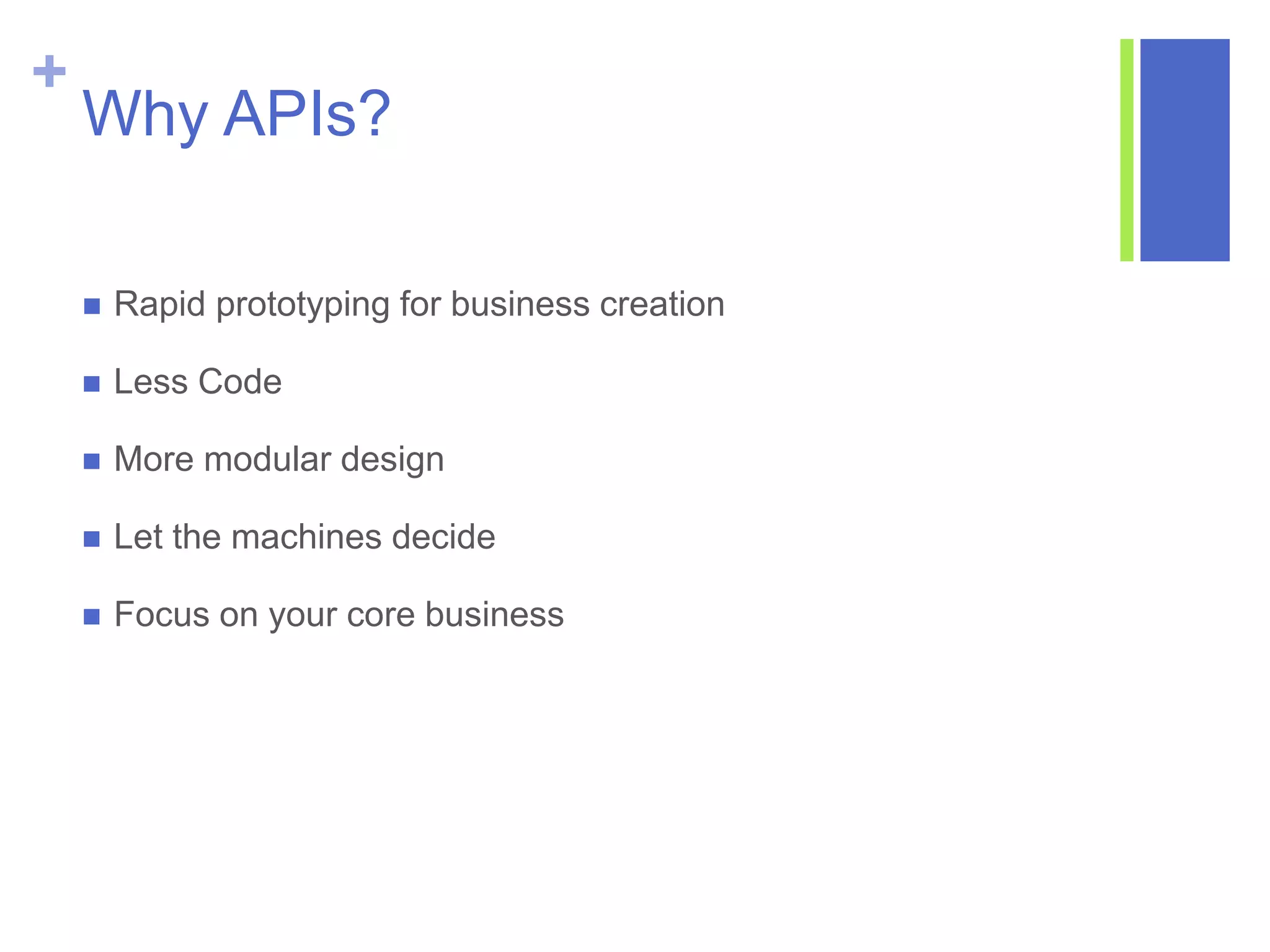 +
Why APIs?
 Rapid prototyping for business creation
 Less Code
 More modular design
 Let the machines decide
 Focus on your core business
 