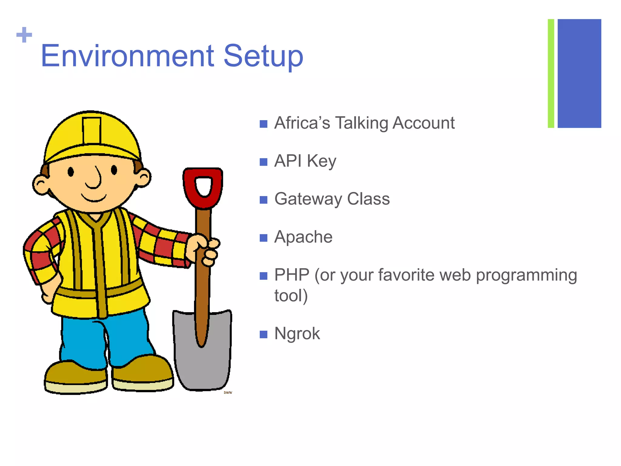 +
Environment Setup
 Africa’s Talking Account
 API Key
 Gateway Class
 Apache
 PHP (or your favorite web programming
tool)
 Ngrok
 