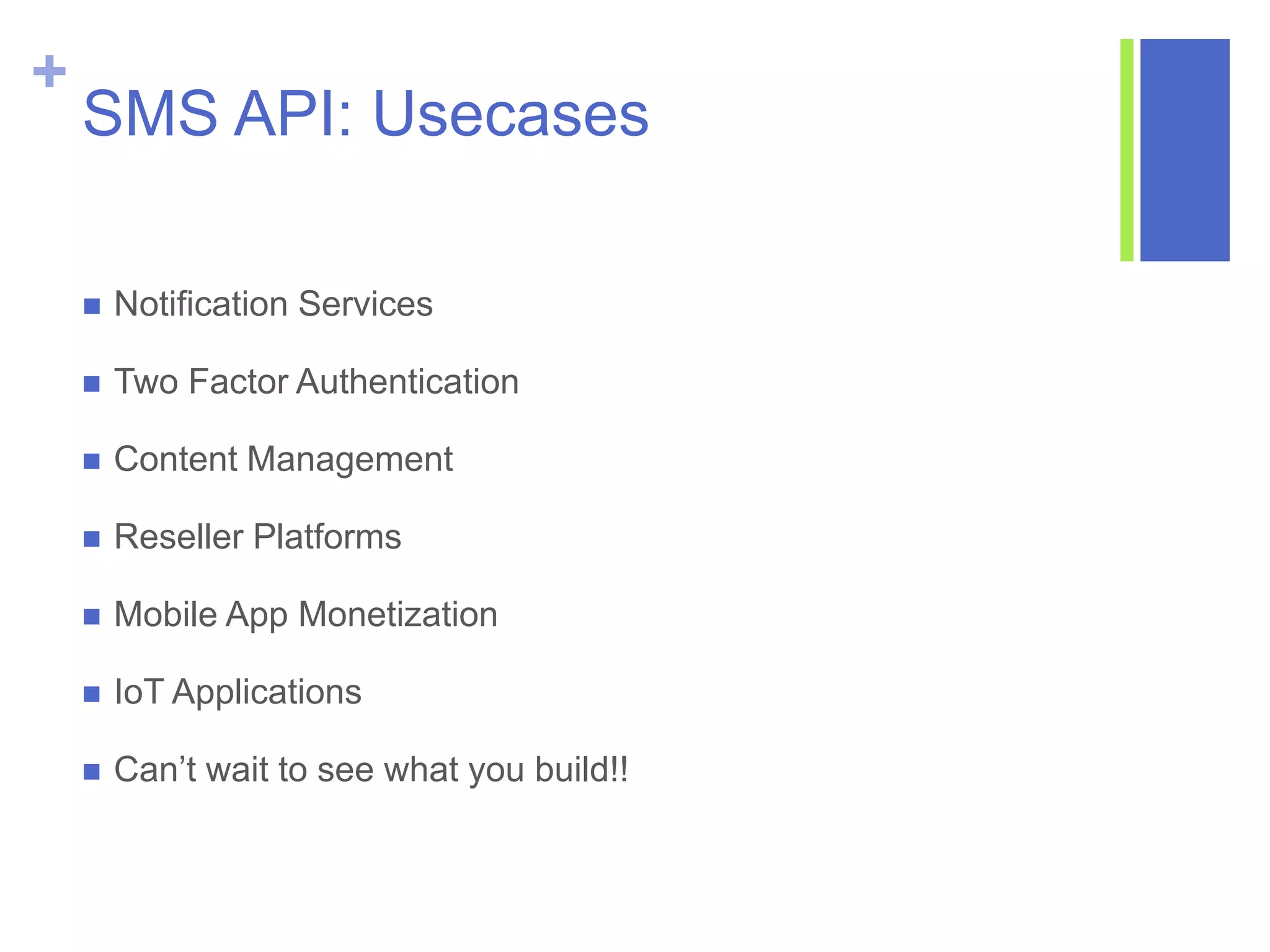 +
SMS API: Usecases
 Notification Services
 Two Factor Authentication
 Content Management
 Reseller Platforms
 Mobile App Monetization
 IoT Applications
 Can’t wait to see what you build!!
 