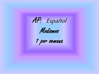 AP: Español
Modismos
1 por semana
 