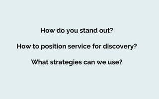 How do you stand out?
How to position service for discovery?
What strategies can we use?
 