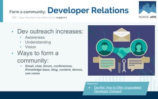 "The primary role of a developer evangelist in
forming a developer community is to help
customers and potential users see the value and
benefit in your product or API to such an extent
that they themselves become evangelists for
your company."
– Liz Rush
Inspiration:
GET /api/marketing/advocacy/evangelism
 